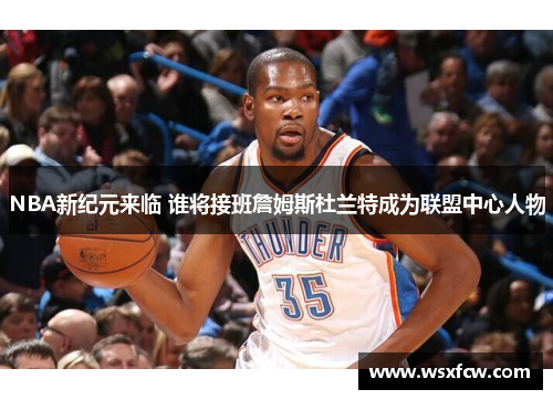 NBA新纪元来临 谁将接班詹姆斯杜兰特成为联盟中心人物