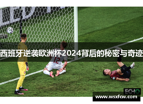 西班牙逆袭欧洲杯2024背后的秘密与奇迹