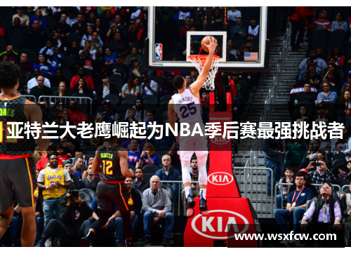 亚特兰大老鹰崛起为NBA季后赛最强挑战者